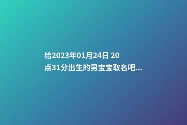 给2023年01月24日 20点31分出生的男宝宝取名吧，五行八字起名